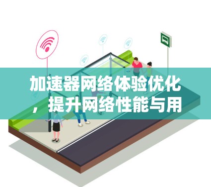 加速器网络体验优化,提升网络性能与用户满意度 加速器网络体验优化,提升网络性能与用户满意度