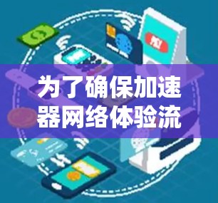 为了确保加速器网络体验流畅,可以从以下几个方面进行优化和调整 为了确保加速器网络体验流畅,可以从以下几个方面进行优化和调整