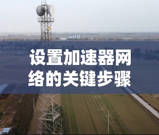 设置加速器网络的关键步骤包括 设置加速器网络的关键步骤包括