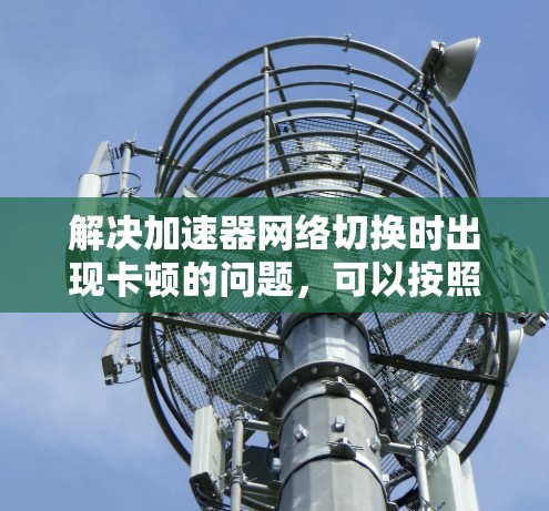 解决加速器网络切换时出现卡顿的问题，可以按照以下步骤进行