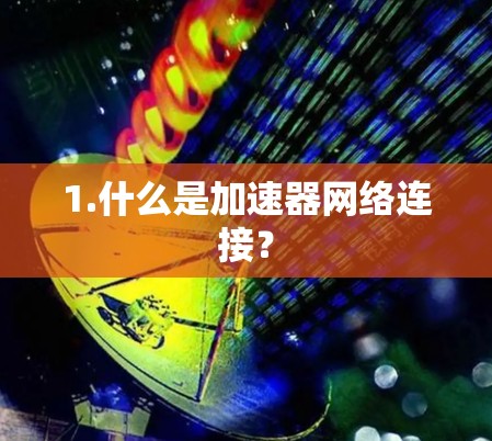 1.什么是加速器网络连接? 1.什么是加速器网络连接?
