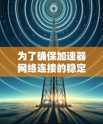 为了确保加速器网络连接的稳定性,可以从以下几个方面进行优化和维护 为了确保加速器网络连接的稳定性,可以从以下几个方面进行优化和维护