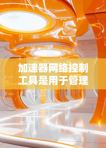 加速器网络控制工具是用于管理和优化加速器性能的软件解决方案，帮助用户在数据中心和云环境中高效配置和监控网络设备。以下是分类和推荐