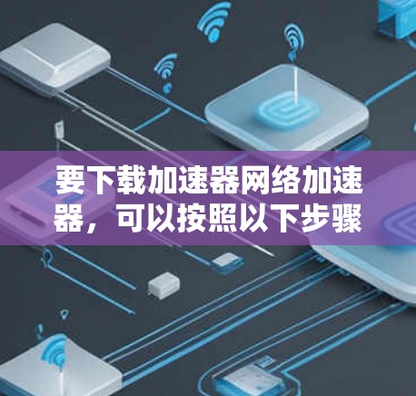 要下载加速器网络加速器,可以按照以下步骤进行 要下载加速器网络加速器,可以按照以下步骤进行