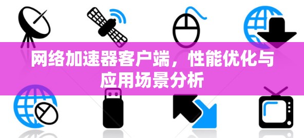 网络加速器客户端,性能优化与应用场景分析 网络加速器客户端,性能优化与应用场景分析