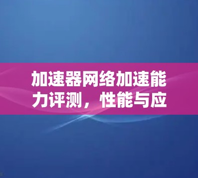 加速器网络加速能力评测,性能与应用探析 加速器网络加速能力评测,性能与应用探析