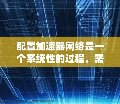 配置加速器网络是一个系统性的过程，需要从规划到验证各个环节。以下是优化后的步骤指导