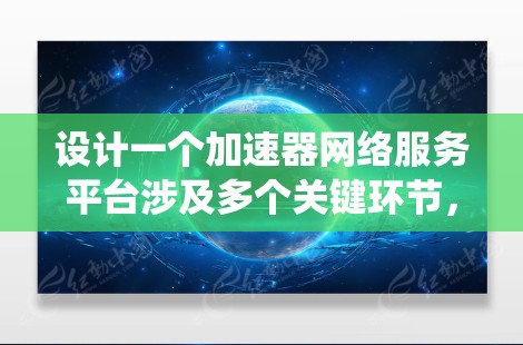 设计一个加速器网络服务平台涉及多个关键环节，以下是一个有条理的设计指南，帮助您系统地规划和实现该平台