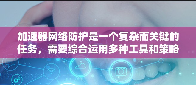 加速器网络防护是一个复杂而关键的任务，需要综合运用多种工具和策略来保护数据中心的网络安全。以下是对加速器网络防护工具和策略的系统化总结