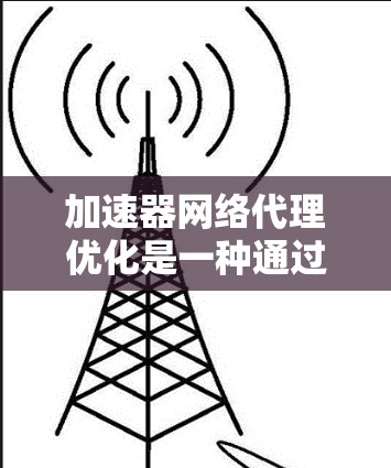 加速器网络代理优化是一种通过利用加速器技术来提升网络代理性能的方法，旨在提高数据传输效率和用户体验。以下是对加速器网络代理优化的详细分析和总结
