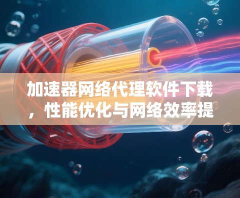 加速器网络代理软件下载,性能优化与网络效率提升 加速器网络代理软件下载,性能优化与网络效率提升