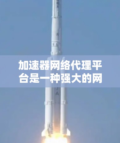 加速器网络代理平台是一种强大的网络优化工具，帮助应用快速访问外部资源。以下是对加速器网络代理平台的详细分析和总结