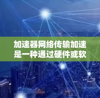 加速器网络传输加速是一种通过硬件或软件实现的技术，旨在提高数据在网络中的传输速度和效率，从而缓解网络瓶颈和提升性能。以下是加速器在网络传输中的主要作用和技术手段