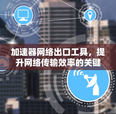 加速器网络出口工具，提升网络传输效率的关键技术