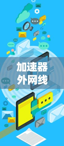 加速器外网线路工具,网络通信优化与加速解决方案 加速器外网线路工具,网络通信优化与加速解决方案