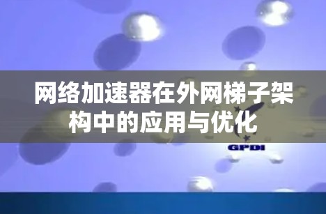 网络加速器在外网梯子架构中的应用与优化 网络加速器在外网梯子架构中的应用与优化