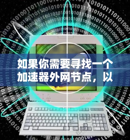 如果你需要寻找一个加速器外网节点，以下是一些推荐和考虑因素，帮助你选择合适的节点