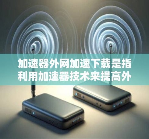 加速器外网加速下载是指利用加速器技术来提高外网下载速度,通常通过将下载任务分发到多个服务器或利用缓存技术来加快下载速度。以下是实现加速器外网加速下载的一些方法和步骤 加速器外网加速下载是指利用加速器技术来提高外网下载速度,通常通过将下载任务分发到多个服务器或利用缓存技术来加快下载速度。以下是实现加速器外网加速下载的一些方法和步骤