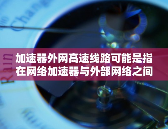 加速器外网高速线路可能是指在网络加速器与外部网络之间部署高速线路，以实现数据传输的加速和优化。这种设计通常用于数据中心、云计算或高性能计算环境，旨在提高数据传输的效率和带宽利用率