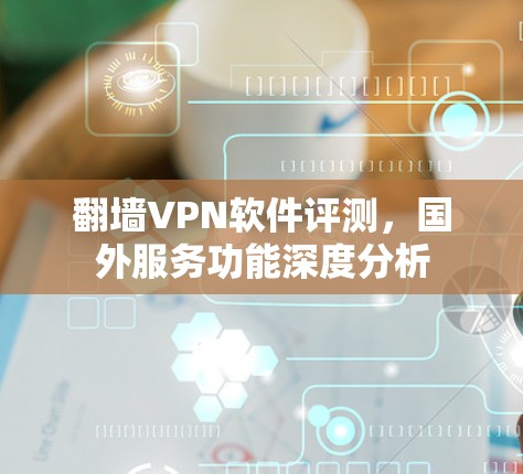 翻墙VPN软件评测,国外服务功能深度分析 翻墙VPN软件评测,国外服务功能深度分析