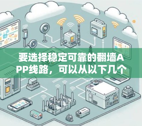 要选择稳定可靠的翻墙APP线路,可以从以下几个方面考虑 要选择稳定可靠的翻墙APP线路,可以从以下几个方面考虑