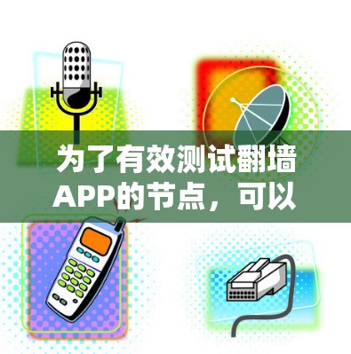 为了有效测试翻墙APP的节点,可以按照以下步骤进行 为了有效测试翻墙APP的节点,可以按照以下步骤进行