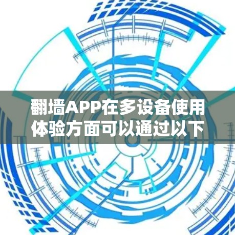 翻墙APP在多设备使用体验方面可以通过以下几个方面进行优化和改进,以提升用户体验 翻墙APP在多设备使用体验方面可以通过以下几个方面进行优化和改进,以提升用户体验