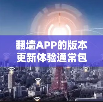 翻墙APP的版本更新体验通常包括以下几个方面
