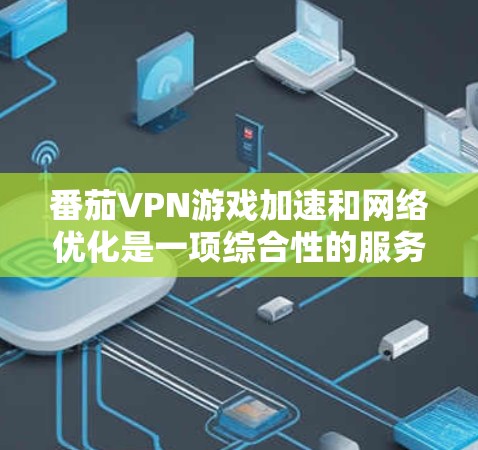 番茄VPN游戏加速和网络优化是一项综合性的服务，旨在通过多种技术手段提升用户的网络体验。以下是对这一服务的详细分析