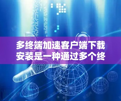多终端加速客户端下载安装是一种通过多个终端设备协同工作来加速软件下载和安装的技术。以下是对这一技术的详细分析和总结 多终端加速客户端下载安装是一种通过多个终端设备协同工作来加速软件下载和安装的技术。以下是对这一技术的详细分析和总结