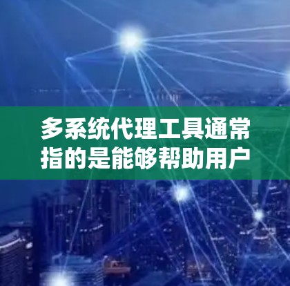 多系统代理工具通常指的是能够帮助用户同时管理多个电商平台、社交媒体或者其他销售渠道的工具。这些工具可以帮助用户高效地进行订单管理、库存同步、发货处理以及客户服务等操作，避免手动操作带来的低效和错误