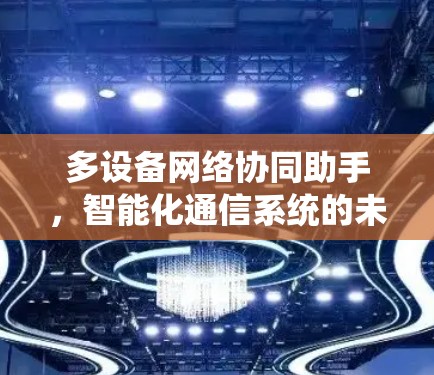 多设备网络协同助手,智能化通信系统的未来 多设备网络协同助手,智能化通信系统的未来