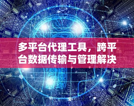 多平台代理工具，跨平台数据传输与管理解决方案