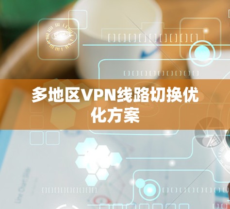 多地区VPN线路切换优化方案 多地区VPN线路切换优化方案