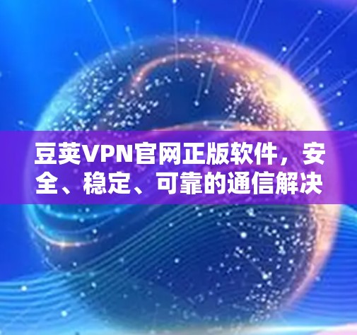 豆荚VPN官网正版软件，安全、稳定、可靠的通信解决方案