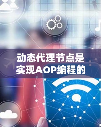 动态代理节点是实现AOP编程的关键技术，允许在不修改目标类的情况下动态生成代理类，添加功能如日志记录和事务管理。以下是对动态代理节点的详细总结