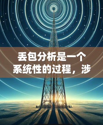 丢包分析是一个系统性的过程，涉及多个层面的因素。以下是对丢包问题的分步分析和解决方案