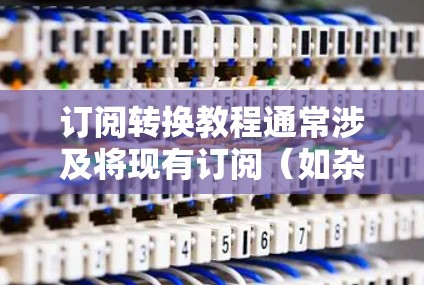 订阅转换教程通常涉及将现有订阅（如杂志、课程或服务）从一个平台转移到另一个平台的过程。以下是一些常见的订阅转换步骤和注意事项，供您参考