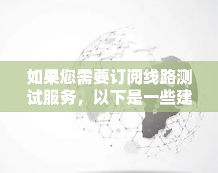 如果您需要订阅线路测试服务,以下是一些建议和步骤,帮助您更好地进行网络性能评估 如果您需要订阅线路测试服务,以下是一些建议和步骤,帮助您更好地进行网络性能评估