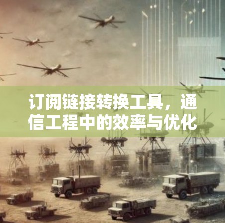 订阅链接转换工具,通信工程中的效率与优化助手 订阅链接转换工具,通信工程中的效率与优化助手