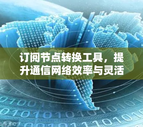 订阅节点转换工具,提升通信网络效率与灵活性 订阅节点转换工具,提升通信网络效率与灵活性