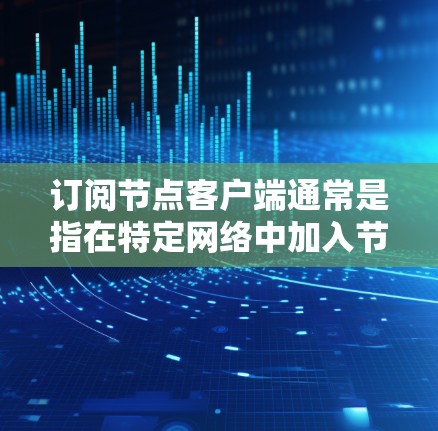 订阅节点客户端通常是指在特定网络中加入节点，参与网络的运行和管理。以下是详细的步骤指南