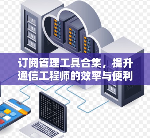 订阅管理工具合集,提升通信工程师的效率与便利 订阅管理工具合集,提升通信工程师的效率与便利
