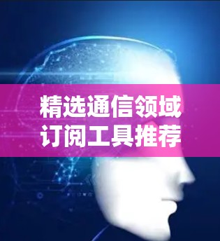 精选通信领域订阅工具推荐 精选通信领域订阅工具推荐