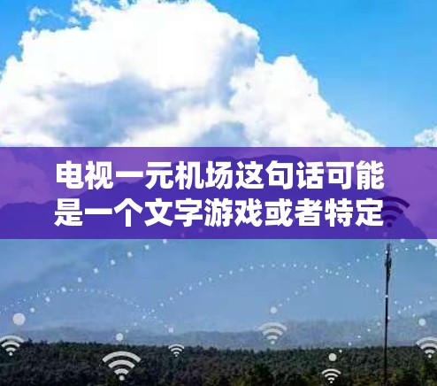 电视一元机场这句话可能是一个文字游戏或者特定的表达，结合了一元和机场两个词。以下是对其可能含义的分析