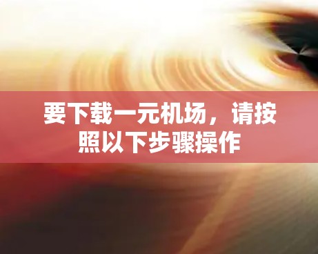 要下载一元机场,请按照以下步骤操作 要下载一元机场,请按照以下步骤操作