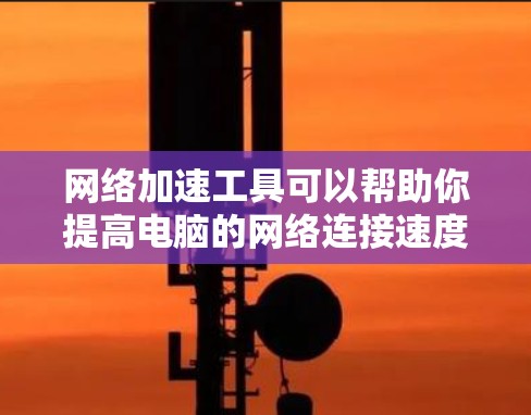 网络加速工具可以帮助你提高电脑的网络连接速度、稳定性和隐私保护。以下是一些常用的网络加速工具和方法，供你参考