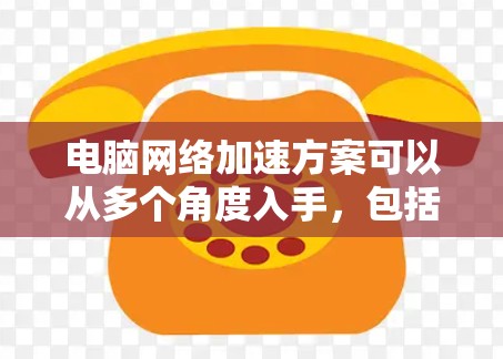 电脑网络加速方案可以从多个角度入手,包括硬件、软件、网络配置等方面。以下是一些常见的网络加速方法和建议 电脑网络加速方案可以从多个角度入手,包括硬件、软件、网络配置等方面。以下是一些常见的网络加速方法和建议