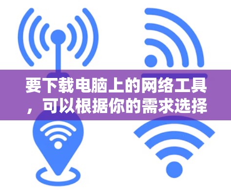 要下载电脑上的网络工具，可以根据你的需求选择合适的工具。以下是一些常用的网络工具及其下载链接