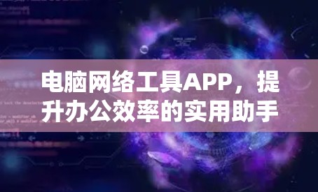 电脑网络工具APP,提升办公效率的实用助手 电脑网络工具APP,提升办公效率的实用助手